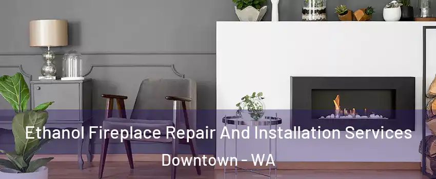 Ethanol Fireplace Repair And Installation Services Downtown - WA