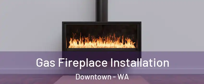 Gas Fireplace Installation Downtown - WA